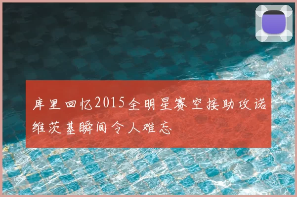 库里回忆2015全明星赛空接助攻诺维茨基瞬间令人难忘