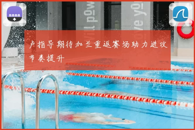 卢指导期待加兰重返赛场助力进攻节奏提升