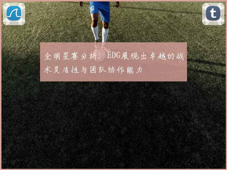 全明星赛分析:EDG展现出卓越的战术灵活性与团队协作能力