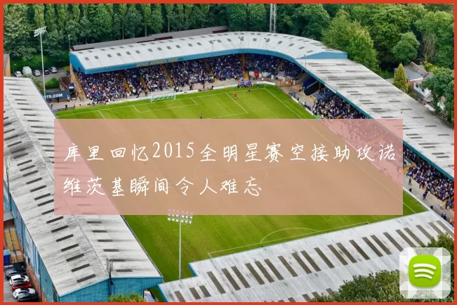 库里回忆2015全明星赛空接助攻诺维茨基瞬间令人难忘