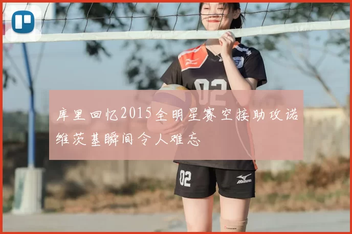 库里回忆2015全明星赛空接助攻诺维茨基瞬间令人难忘
