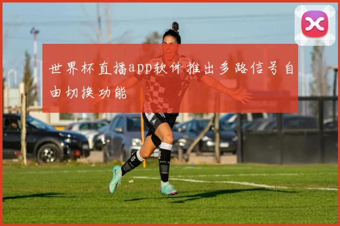 世界杯直播app软件推出多路信号自由切换功能