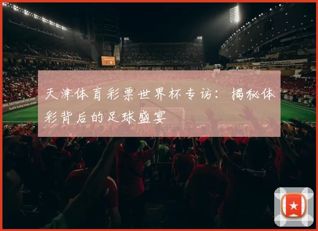天津体育彩票世界杯专访:揭秘体彩背后的足球盛宴