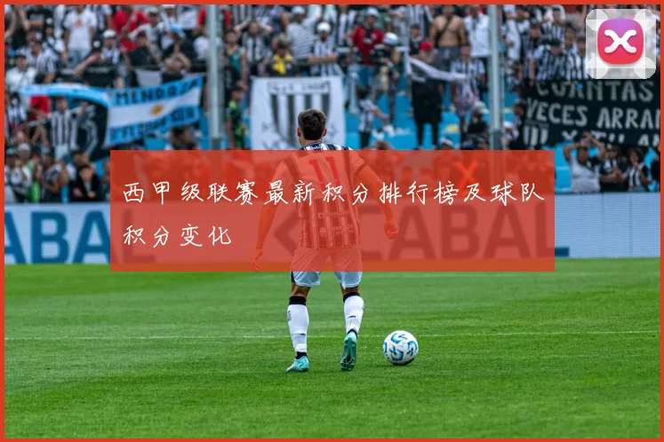 西甲级联赛最新积分排行榜及球队积分变化