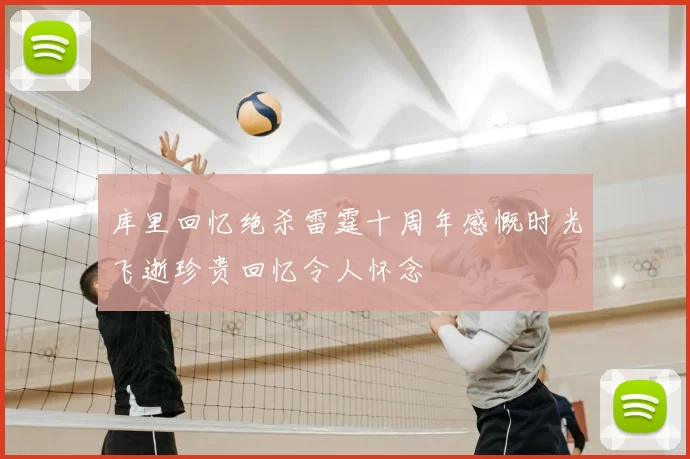 库里回忆绝杀雷霆十周年感慨时光飞逝珍贵回忆令人怀念