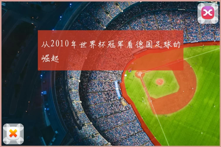 从2010年世界杯冠军看德国足球的崛起