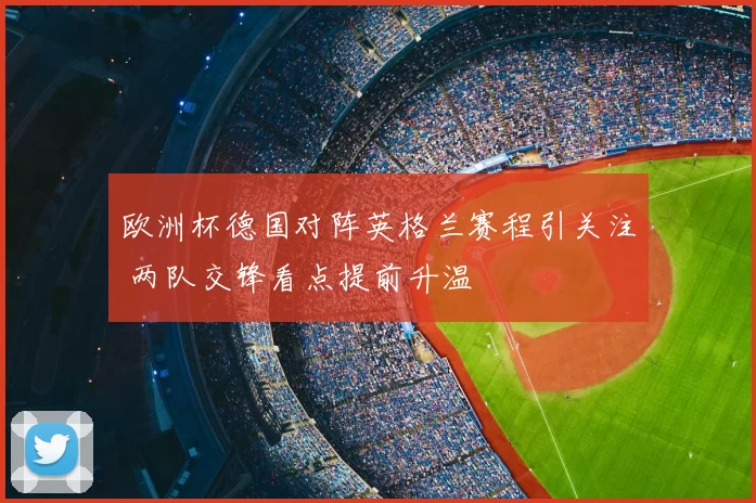 欧洲杯德国对阵英格兰赛程引关注 两队交锋看点提前升温