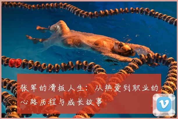 张军的滑板人生:从热爱到职业的心路历程与成长故事