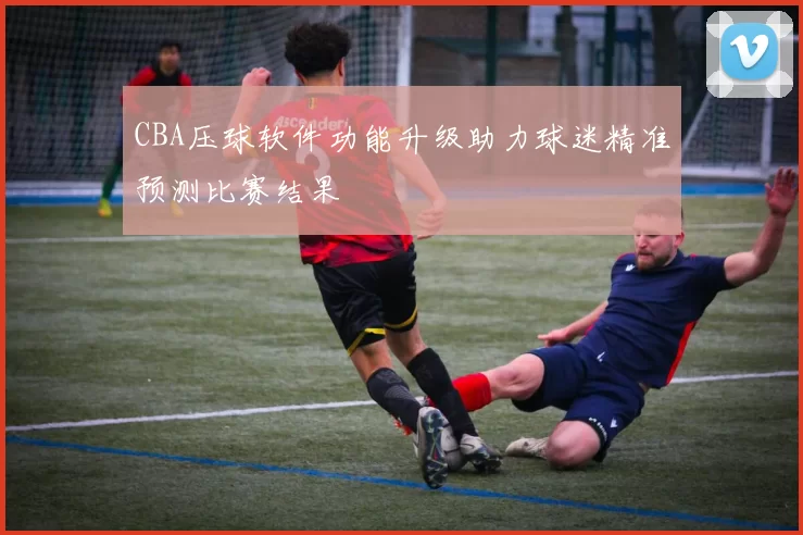 CBA压球软件功能升级助力球迷精准预测比赛结果