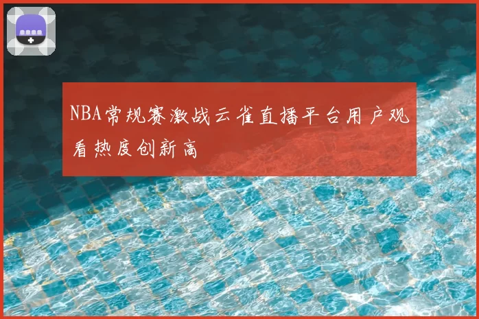 NBA常规赛激战云雀直播平台用户观看热度创新高