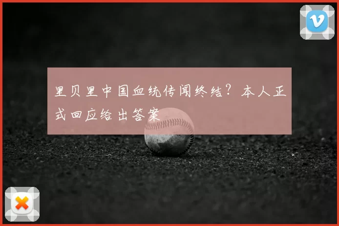 里贝里中国血统传闻终结?本人正式回应给出答案