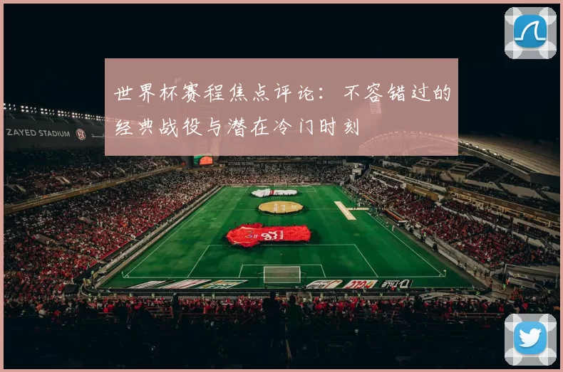 世界杯赛程焦点评论:不容错过的经典战役与潜在冷门时刻