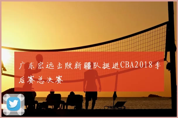 广东宏远击败新疆队挺进CBA2018季后赛总决赛