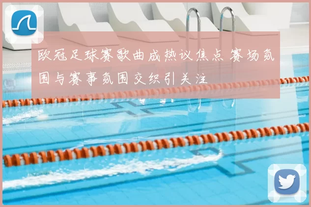 欧冠足球赛歌曲成热议焦点 赛场氛围与赛事氛围交织引关注