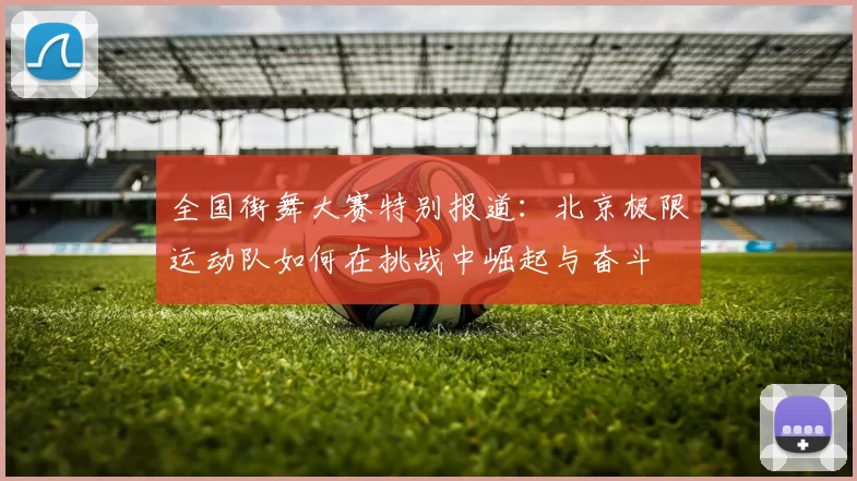 全国街舞大赛特别报道：北京极限运动队如何在挑战中崛起与奋斗
