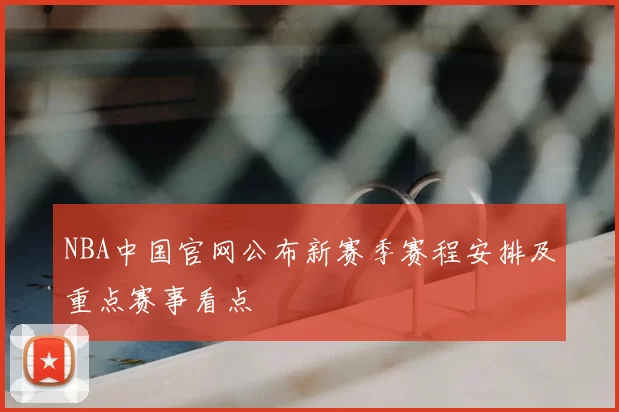NBA中国官网公布新赛季赛程安排及重点赛事看点