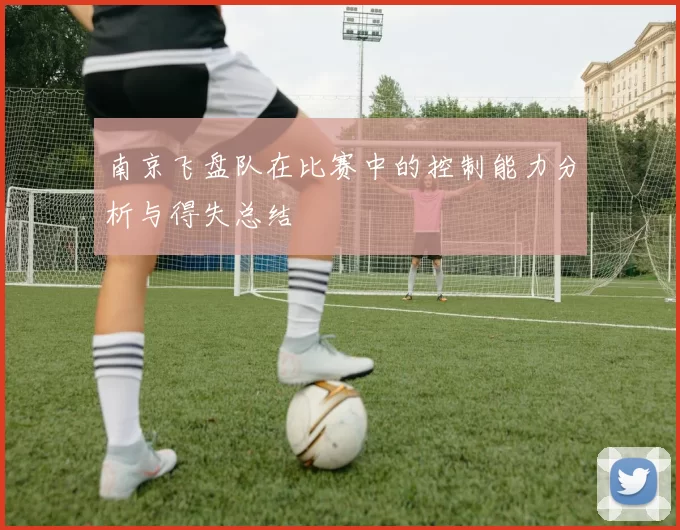 南京飞盘队在比赛中的控制能力分析与得失总结
