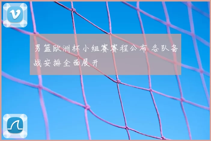 男篮欧洲杯小组赛赛程公布 各队备战安排全面展开