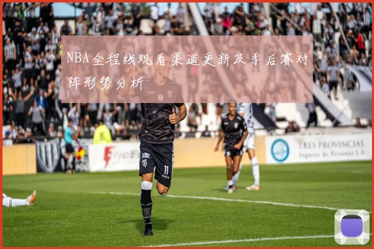 NBA全程线观看渠道更新及季后赛对阵形势分析