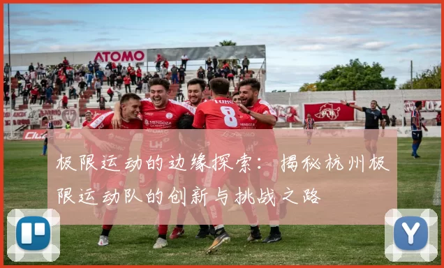 极限运动的边缘探索：揭秘杭州极限运动队的创新与挑战之路