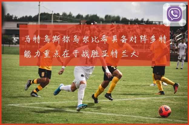马特乌斯称乌尔比希具备对阵多特能力重点在于战胜亚特兰大