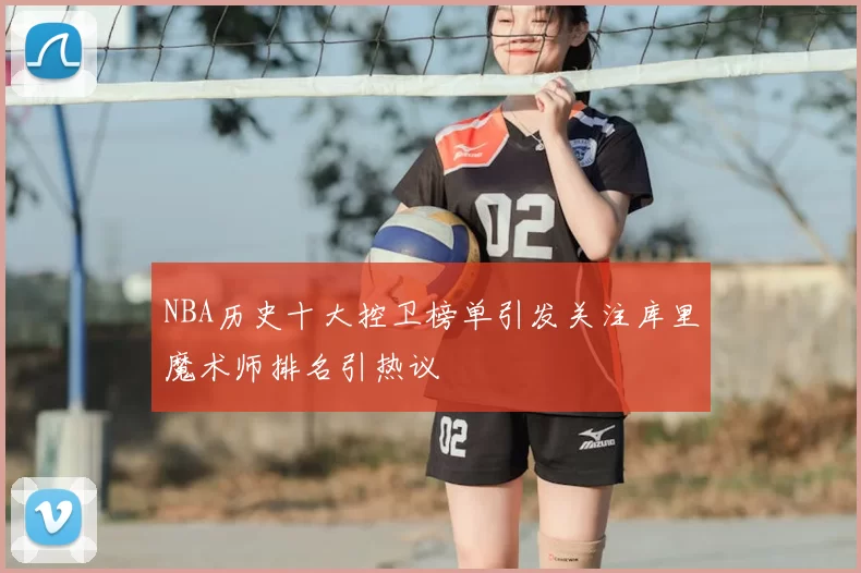NBA历史十大控卫榜单引发关注库里魔术师排名引热议