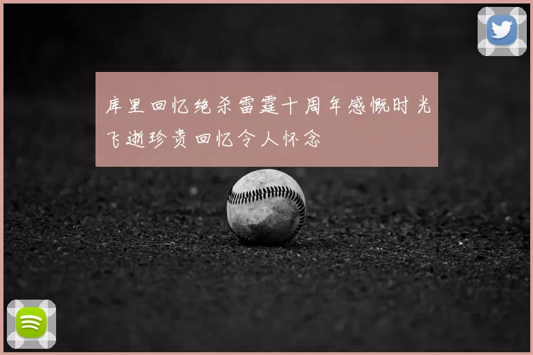 库里回忆绝杀雷霆十周年感慨时光飞逝珍贵回忆令人怀念