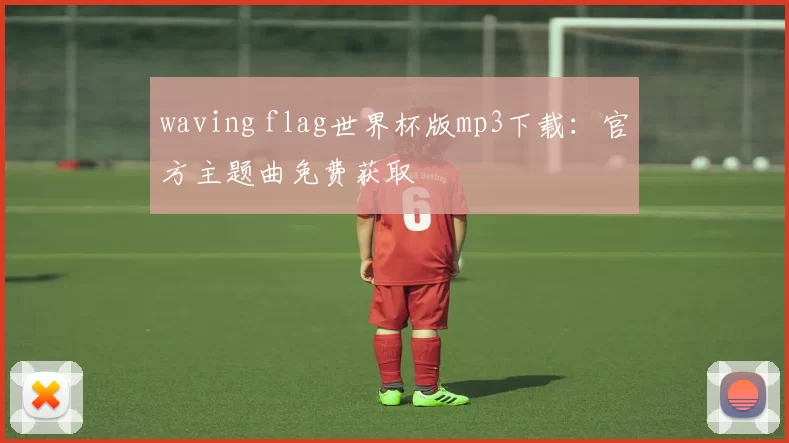 waving flag世界杯版mp3下载:官方主题曲免费获取
