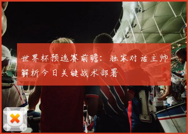 世界杯预选赛前瞻：独家对话主帅解析今日关键战术部署