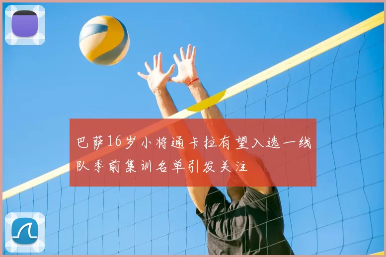 巴萨16岁小将通卡拉有望入选一线队季前集训名单引发关注