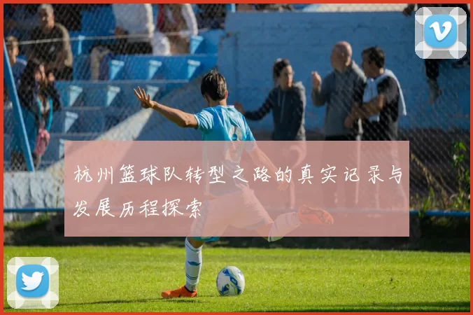 杭州篮球队转型之路的真实记录与发展历程探索