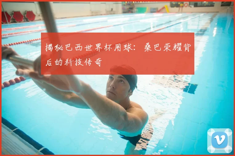 揭秘巴西世界杯用球：桑巴荣耀背后的科技传奇