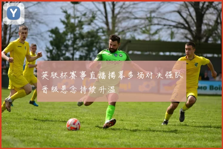 英联杯赛事直播揭幕多场对决强队晋级悬念持续升温
