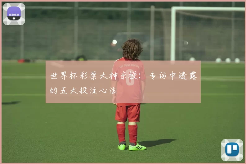 世界杯彩票大神亲授：专访中透露的五大投注心法