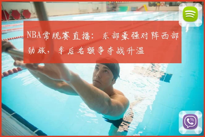 NBA常规赛直播：东部豪强对阵西部劲旅，季后名额争夺战升温