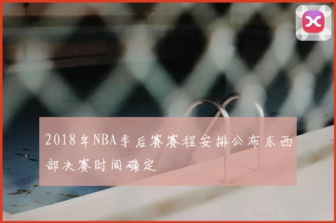 2018年NBA季后赛赛程安排公布东西部决赛时间确定