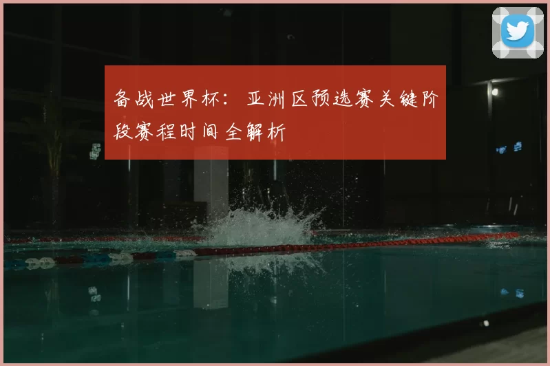 备战世界杯：亚洲区预选赛关键阶段赛程时间全解析