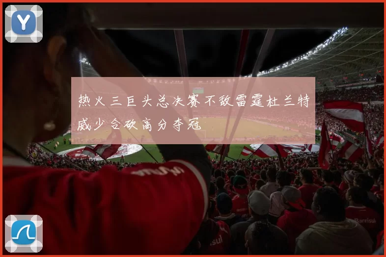 热火三巨头总决赛不敌雷霆杜兰特威少合砍高分夺冠