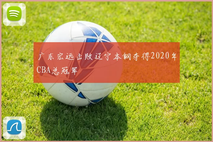 广东宏远击败辽宁本钢夺得2020年CBA总冠军