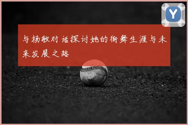 与杨敏对话探讨她的街舞生涯与未来发展之路