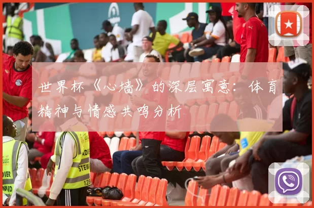 世界杯《心墙》的深层寓意:体育精神与情感共鸣分析