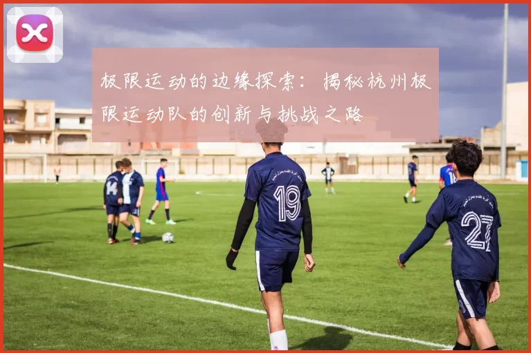 极限运动的边缘探索:揭秘杭州极限运动队的创新与挑战之路