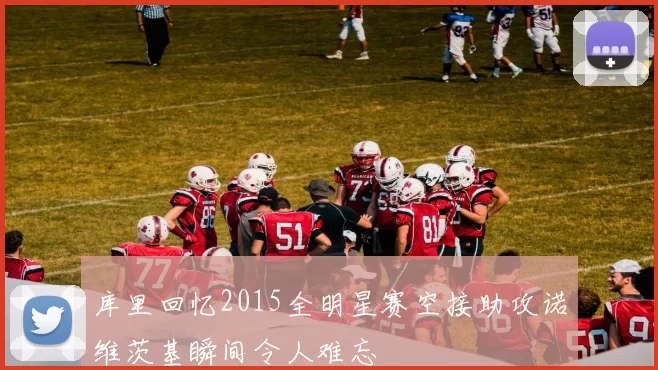 库里回忆2015全明星赛空接助攻诺维茨基瞬间令人难忘