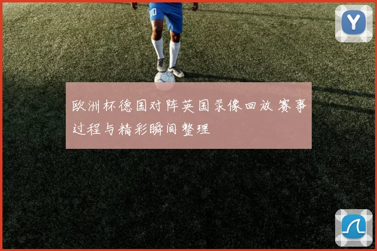 欧洲杯德国对阵英国录像回放 赛事过程与精彩瞬间整理
