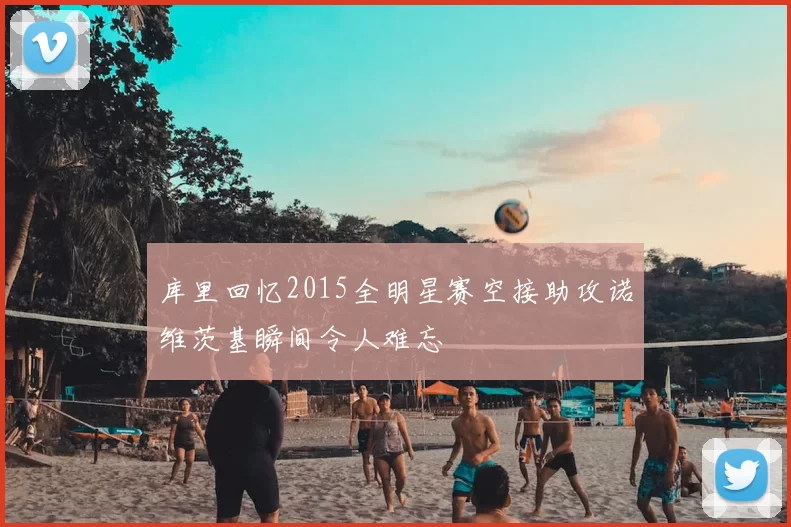库里回忆2015全明星赛空接助攻诺维茨基瞬间令人难忘