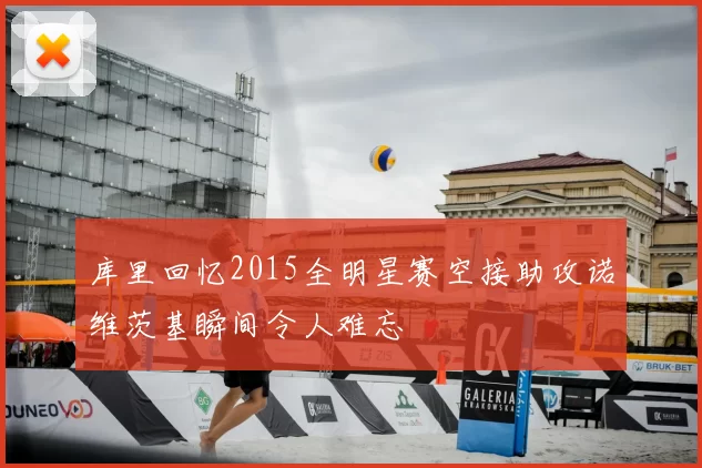 库里回忆2015全明星赛空接助攻诺维茨基瞬间令人难忘