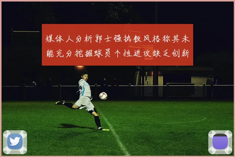 媒体人分析郭士强执教风格称其未能充分挖掘球员个性进攻缺乏创新性
