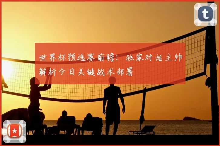世界杯预选赛前瞻:独家对话主帅解析今日关键战术部署