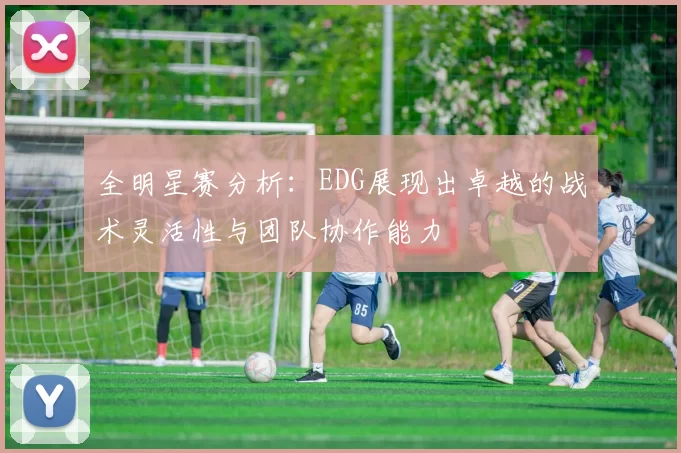全明星赛分析:EDG展现出卓越的战术灵活性与团队协作能力