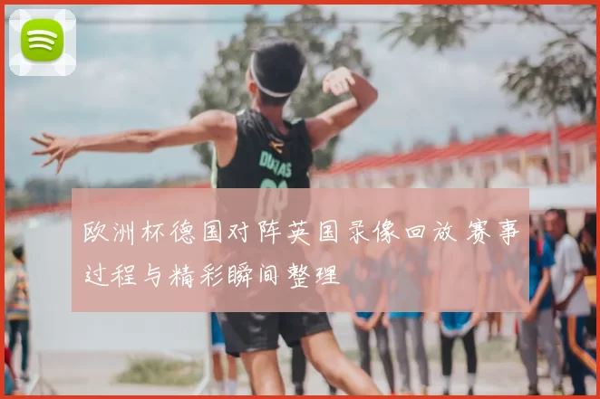 欧洲杯德国对阵英国录像回放 赛事过程与精彩瞬间整理